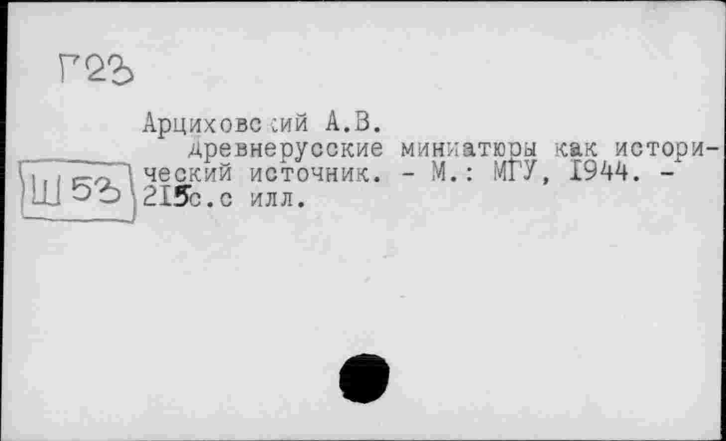 ﻿гоъ
Арциховс сий А.В. ____ древнерусские “Xjj ЧЄСКИЙ источник.
і о ô 215с .С ИЛЛ.
миниатюры как истори
- М. : МГУ, 1944. -